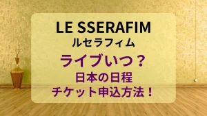 LE SSERAFIM-ライブいつ？