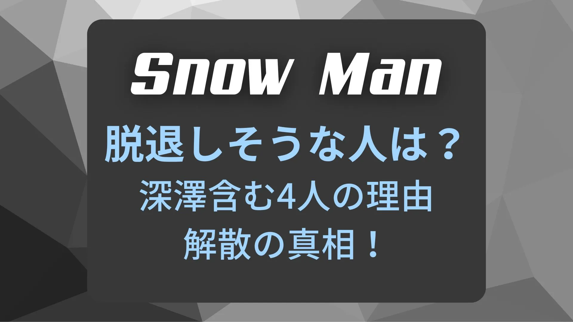 Snow Man脱退しそうなメンバーは？深澤含む4人・解散