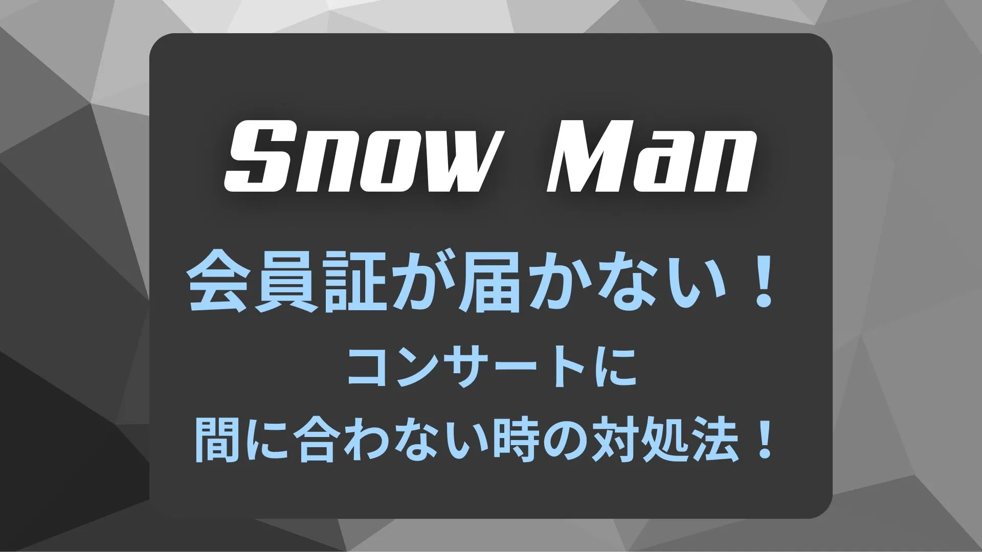 SnowMan会員証が届かない！コンサートに間に合わない時の対処法！